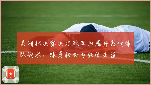 美洲杯决赛决定冠军归属并影响球队战术、球员转会与教练去留