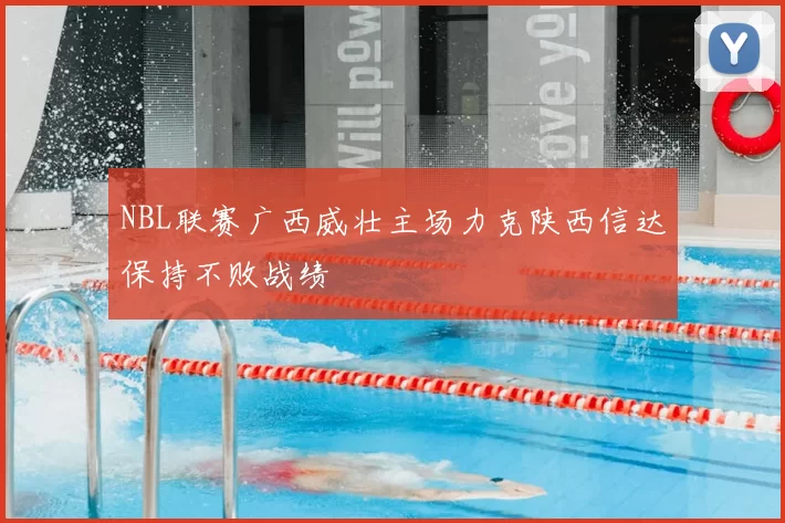 NBL联赛广西威壮主场力克陕西信达保持不败战绩