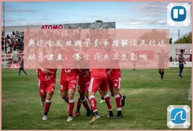 奥运会发放避孕套举措解读及对运动员健康、赛会公共卫生影响