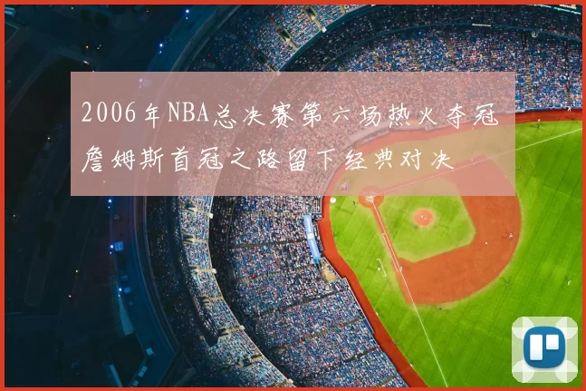 2006年NBA总决赛第六场热火夺冠 詹姆斯首冠之路留下经典对决