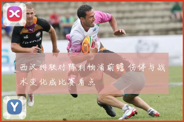 西汉姆联对阵利物浦前瞻 伤停与战术变化成比赛看点