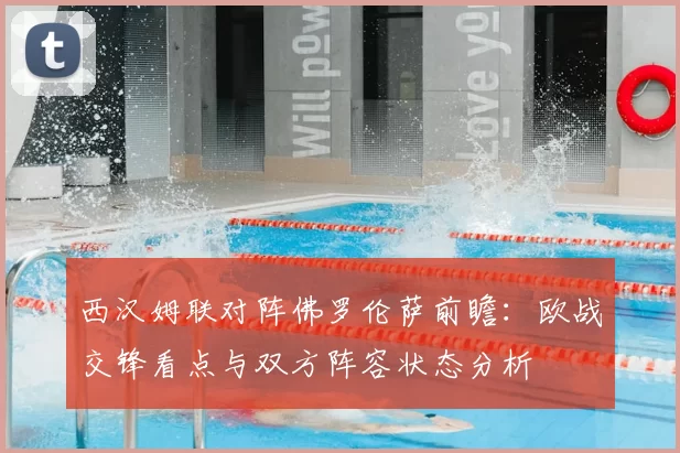 西汉姆联对阵佛罗伦萨前瞻：欧战交锋看点与双方阵容状态分析