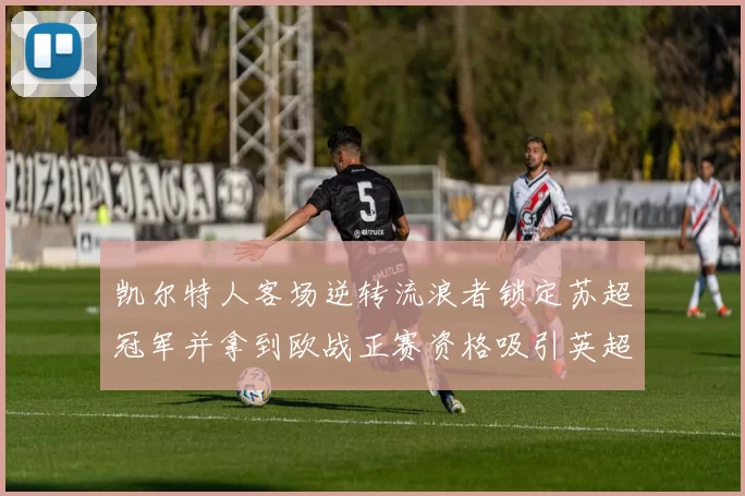 凯尔特人客场逆转流浪者锁定苏超冠军并拿到欧战正赛资格吸引英超关注