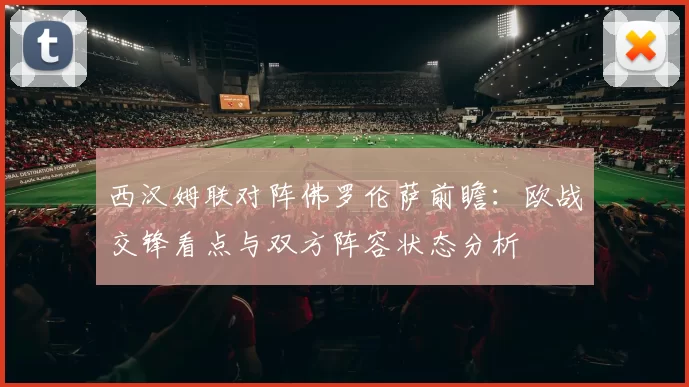 西汉姆联对阵佛罗伦萨前瞻：欧战交锋看点与双方阵容状态分析