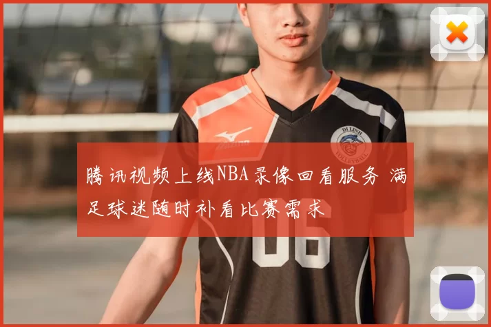腾讯视频上线NBA录像回看服务 满足球迷随时补看比赛需求