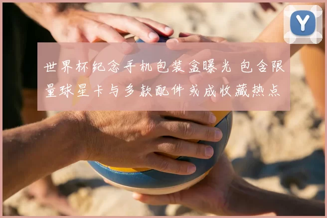 世界杯纪念手机包装盒曝光 包含限量球星卡与多款配件或成收藏热点