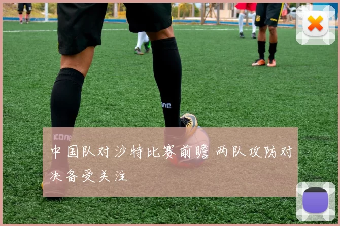 中国队对沙特比赛前瞻 两队攻防对决备受关注