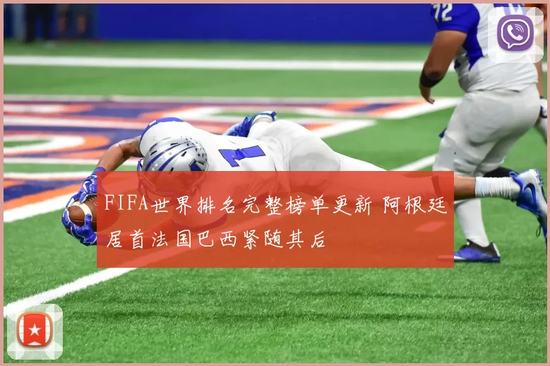FIFA世界排名完整榜单更新 阿根廷居首法国巴西紧随其后