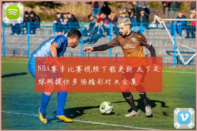 NBA赛季比赛视频下载更新 天下足球网提供多场精彩对决合集