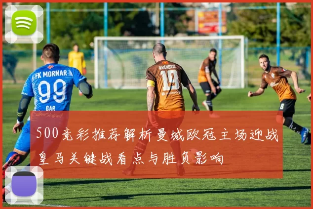 500竞彩推荐解析曼城欧冠主场迎战皇马关键战看点与胜负影响