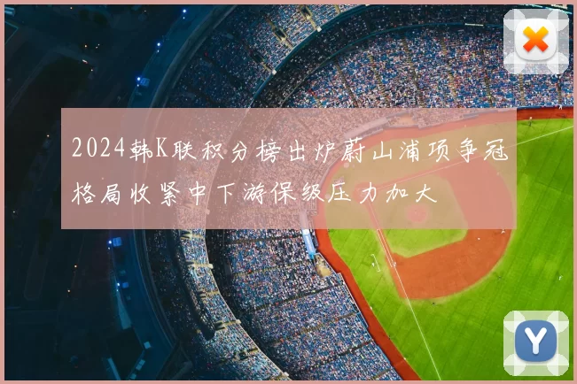 2024韩K联积分榜出炉蔚山浦项争冠格局收紧中下游保级压力加大