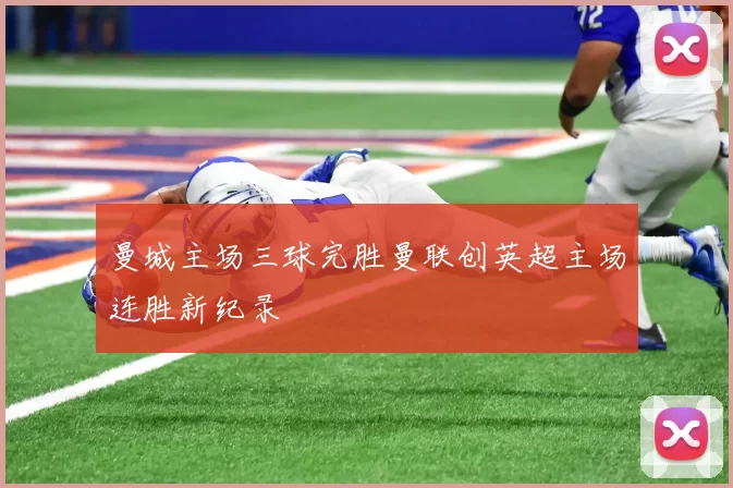 曼城主场三球完胜曼联创英超主场连胜新纪录