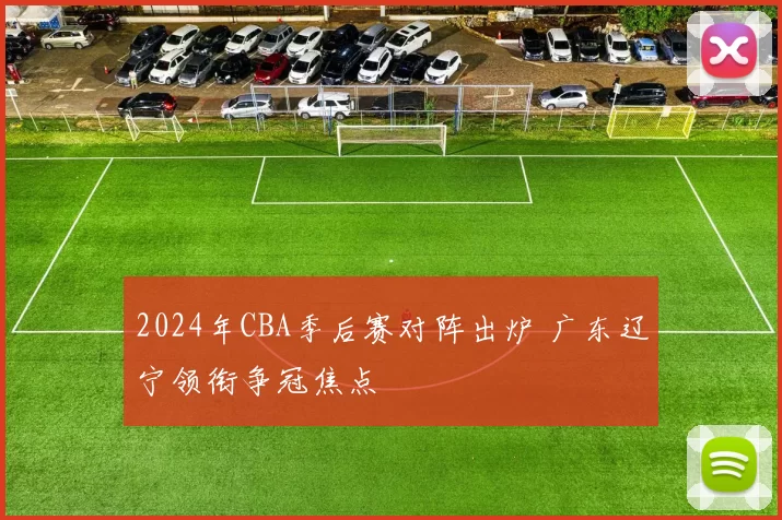 2024年CBA季后赛对阵出炉 广东辽宁领衔争冠焦点