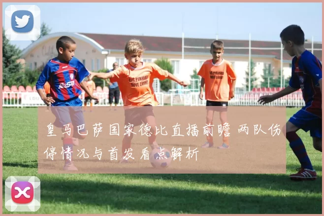 皇马巴萨国家德比直播前瞻 两队伤停情况与首发看点解析