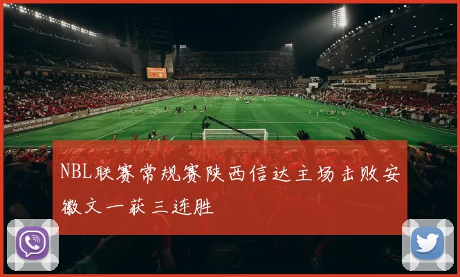 NBL联赛常规赛陕西信达主场击败安徽文一获三连胜