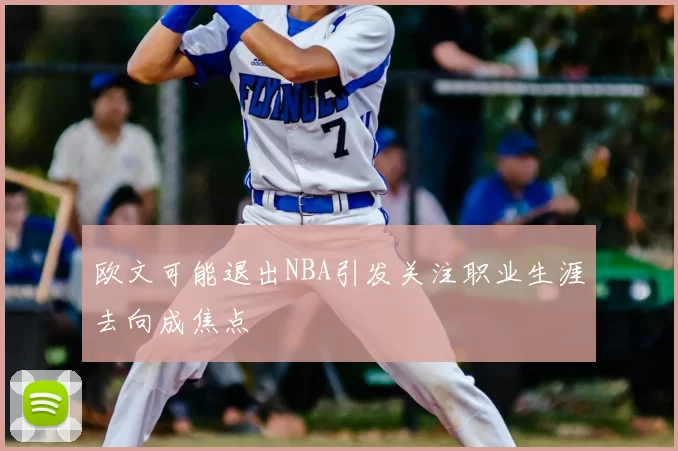 欧文可能退出NBA引发关注职业生涯去向成焦点