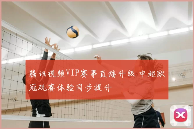 腾讯视频VIP赛事直播升级 中超欧冠观赛体验同步提升