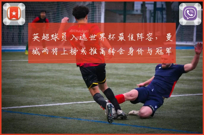 英超球员入选世界杯最佳阵容,曼城两将上榜或推高转会身价与冠军期待