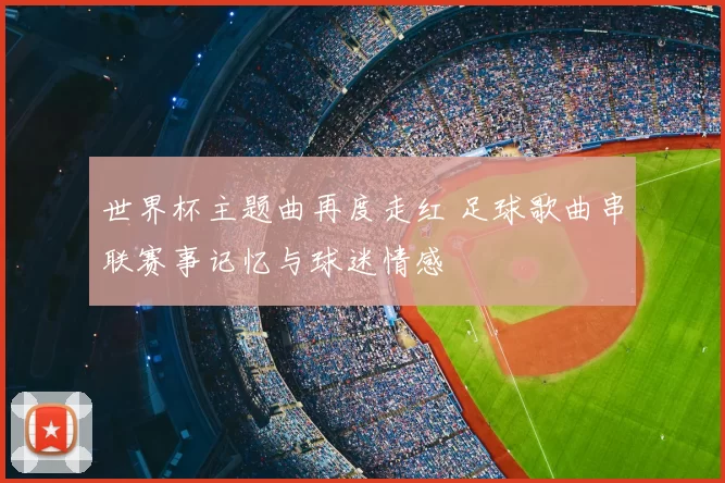 世界杯主题曲再度走红 足球歌曲串联赛事记忆与球迷情感