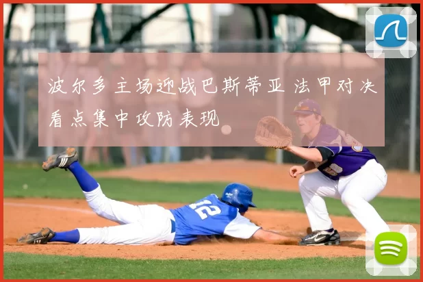 波尔多主场迎战巴斯蒂亚 法甲对决看点集中攻防表现