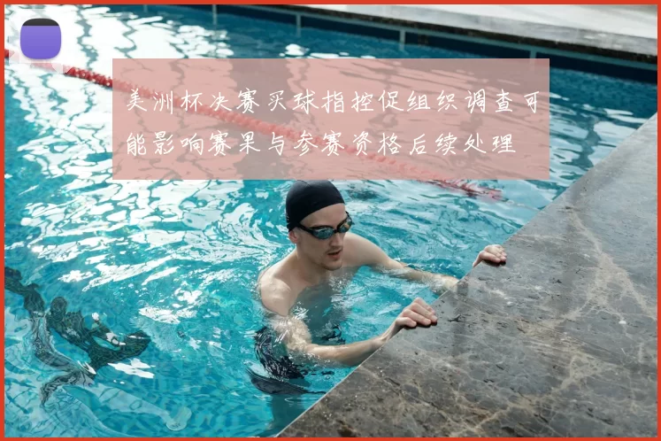 美洲杯决赛买球指控促组织调查可能影响赛果与参赛资格后续处理