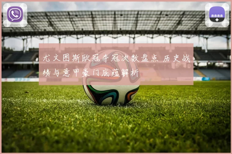 尤文图斯欧冠夺冠次数盘点 历史战绩与意甲豪门底蕴解析