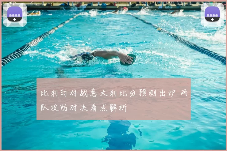 比利时对战意大利比分预测出炉 两队攻防对决看点解析