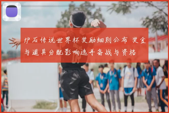 炉石传说世界杯奖励细则公布 奖金与道具分配影响选手备战与资格