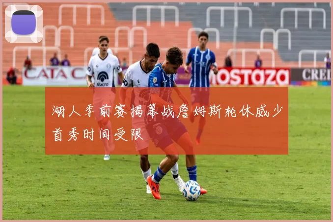 湖人季前赛揭幕战詹姆斯轮休威少首秀时间受限