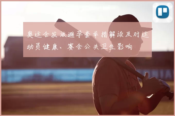 奥运会发放避孕套举措解读及对运动员健康、赛会公共卫生影响