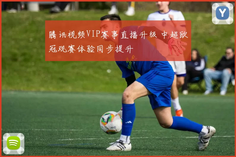 腾讯视频VIP赛事直播升级 中超欧冠观赛体验同步提升