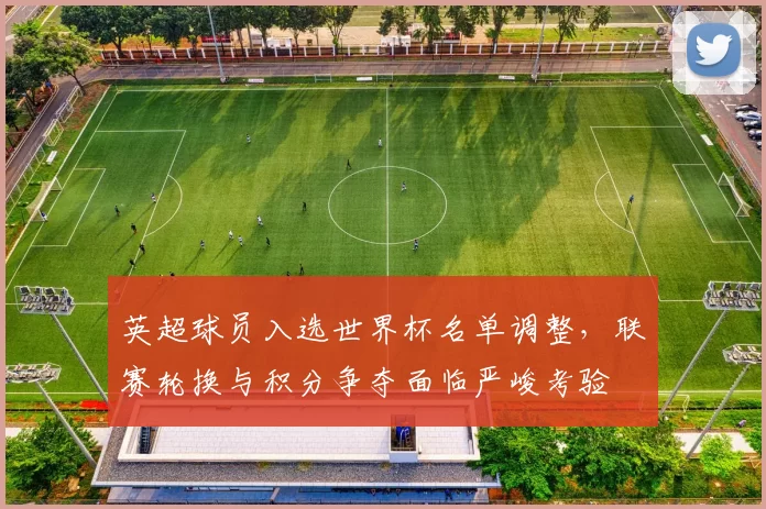 英超球员入选世界杯名单调整,联赛轮换与积分争夺面临严峻考验