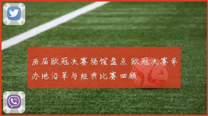 历届欧冠决赛场馆盘点 欧冠决赛举办地沿革与经典比赛回顾