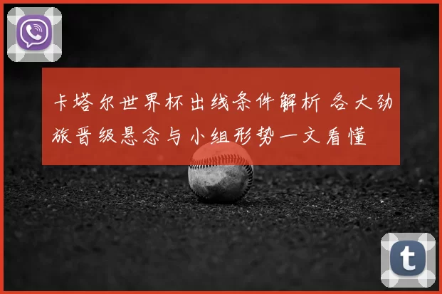 卡塔尔世界杯出线条件解析 各大劲旅晋级悬念与小组形势一文看懂