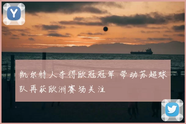 凯尔特人夺得欧冠冠军 带动苏超球队再获欧洲赛场关注