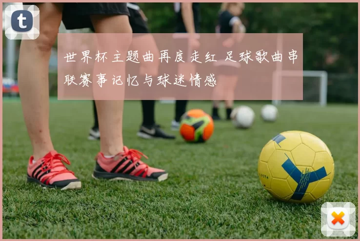 世界杯主题曲再度走红 足球歌曲串联赛事记忆与球迷情感