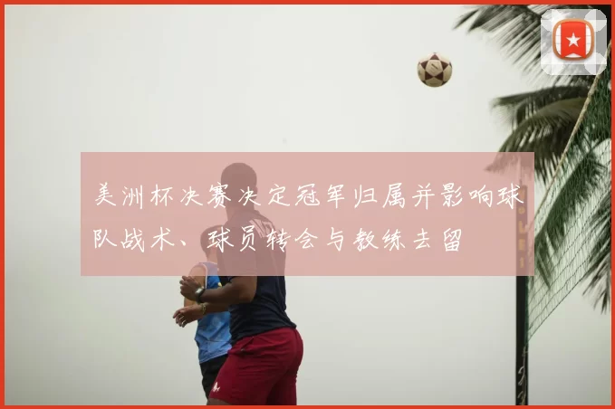 美洲杯决赛决定冠军归属并影响球队战术、球员转会与教练去留