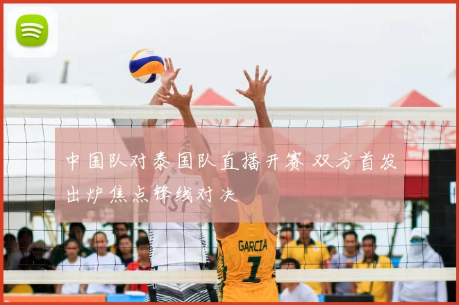 中国队对泰国队直播开赛 双方首发出炉焦点锋线对决