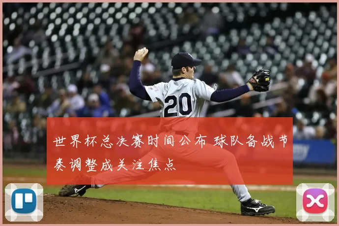 世界杯总决赛时间公布 球队备战节奏调整成关注焦点
