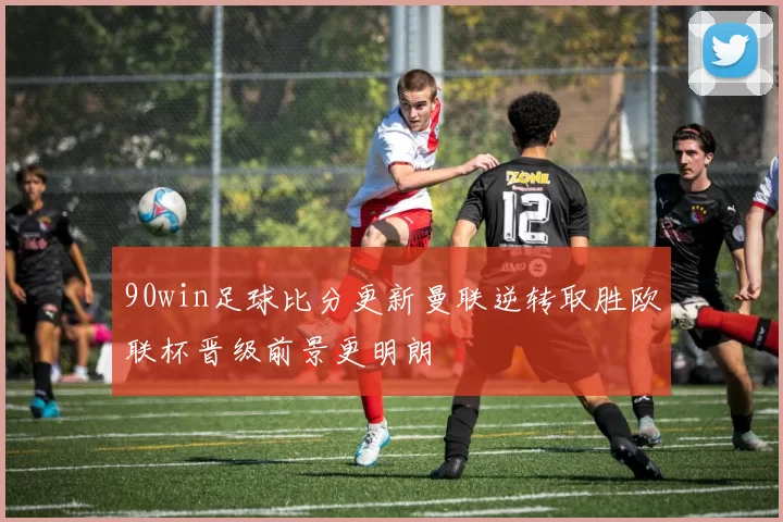 90win足球比分更新曼联逆转取胜欧联杯晋级前景更明朗