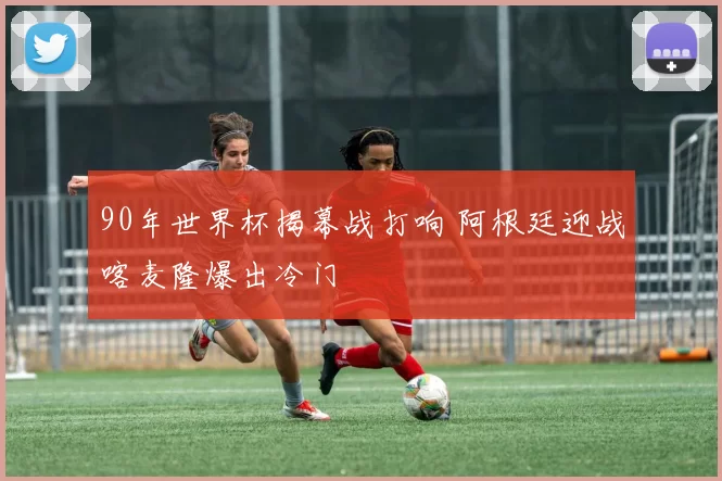 90年世界杯揭幕战打响 阿根廷迎战喀麦隆爆出冷门