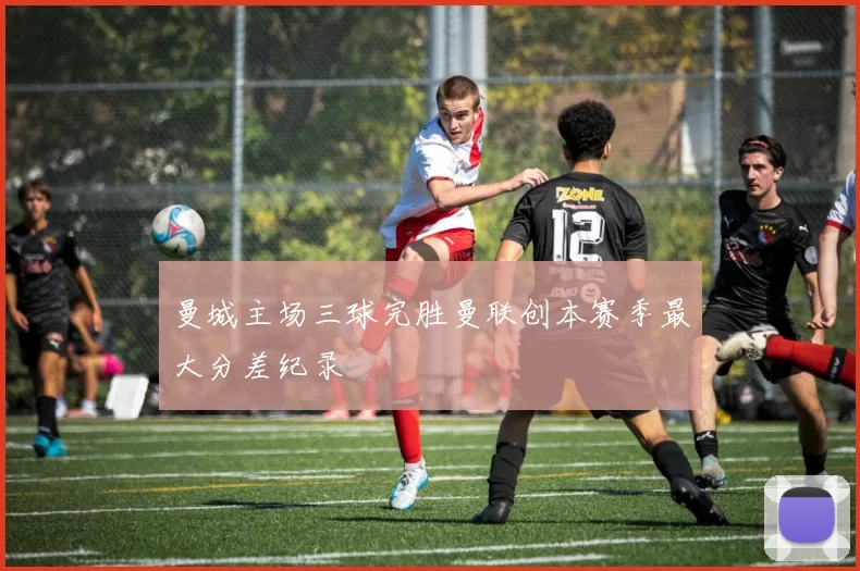 曼城主场三球完胜曼联创本赛季最大分差纪录