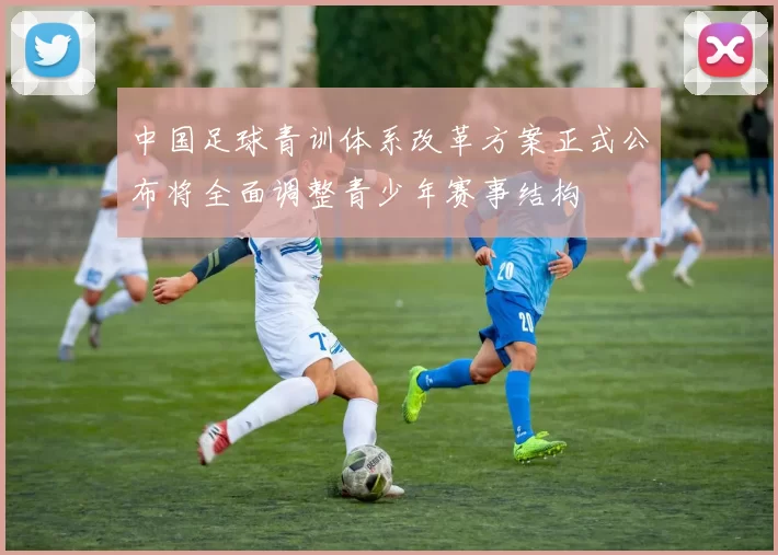 中国足球青训体系改革方案正式公布将全面调整青少年赛事结构
