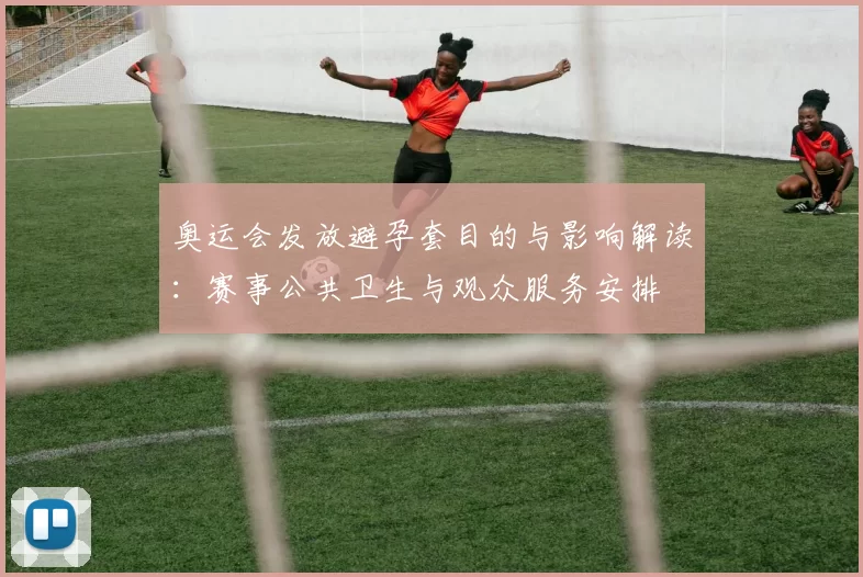 奥运会发放避孕套目的与影响解读：赛事公共卫生与观众服务安排