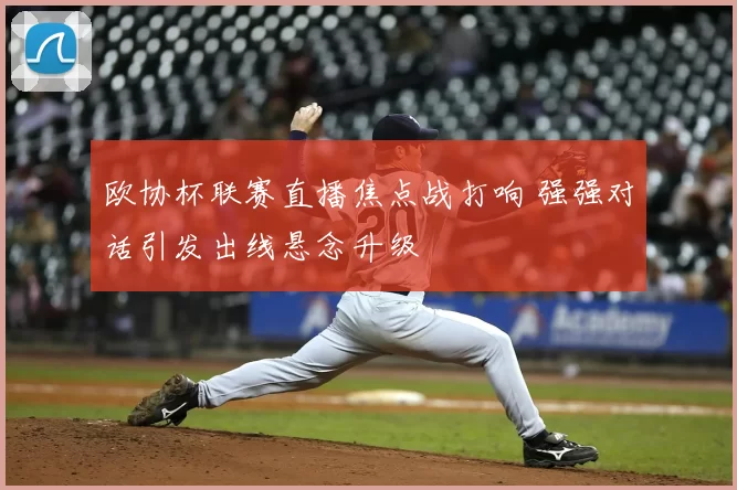 欧协杯联赛直播焦点战打响 强强对话引发出线悬念升级
