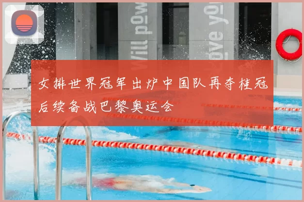 女排世界冠军出炉中国队再夺桂冠后续备战巴黎奥运会