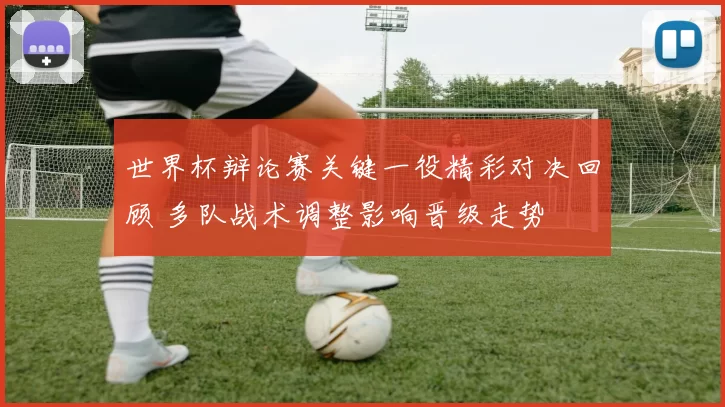 世界杯辩论赛关键一役精彩对决回顾 多队战术调整影响晋级走势