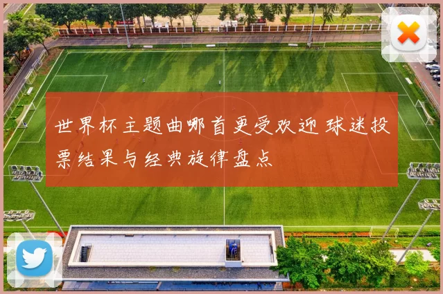 世界杯主题曲哪首更受欢迎 球迷投票结果与经典旋律盘点