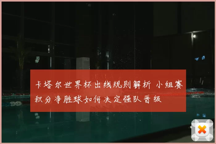 卡塔尔世界杯出线规则解析 小组赛积分净胜球如何决定强队晋级