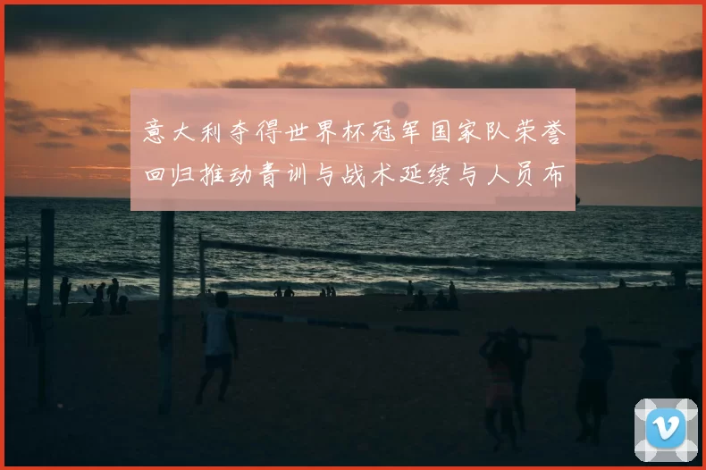 意大利夺得世界杯冠军国家队荣誉回归推动青训与战术延续与人员布局